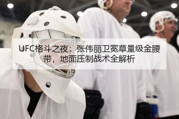 UFC格斗之夜：张伟丽卫冕草量级金腰带，地面压制战术全解析